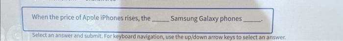 When the price of Apple iPhones rises, the
Samsung Galaxy phones_
Select an answer and submit. For keyboard navigation, use the up/down arrow keys to select an answer.