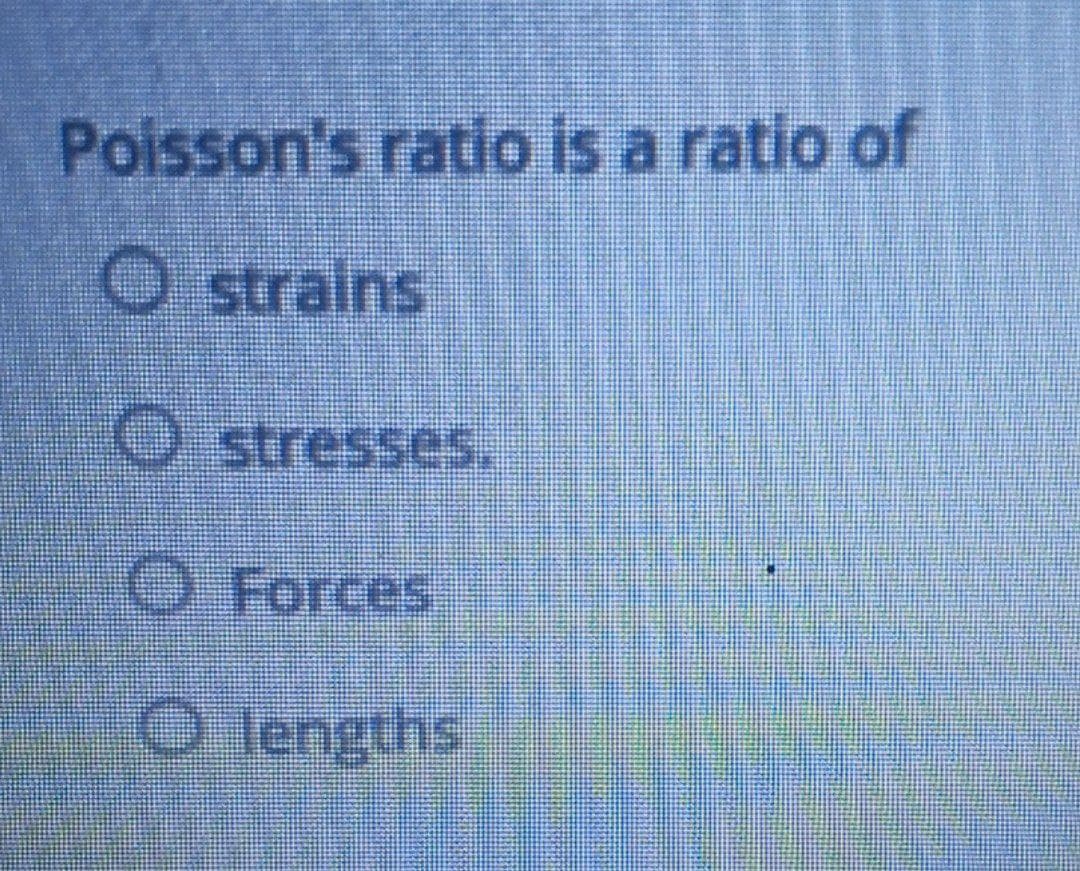 Poisson's ratio is a ratio of
O stralns
O stresses.
O Forces
O lengths
