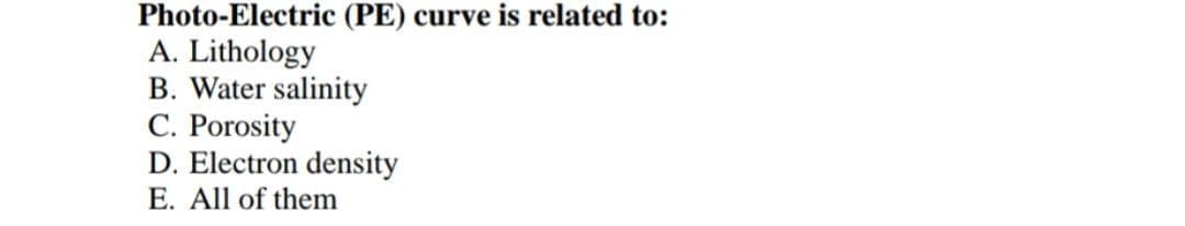Photo-Electric (PE) curve is related to:
A. Lithology
B. Water salinity
C. Porosity
D. Electron density
E. All of them
