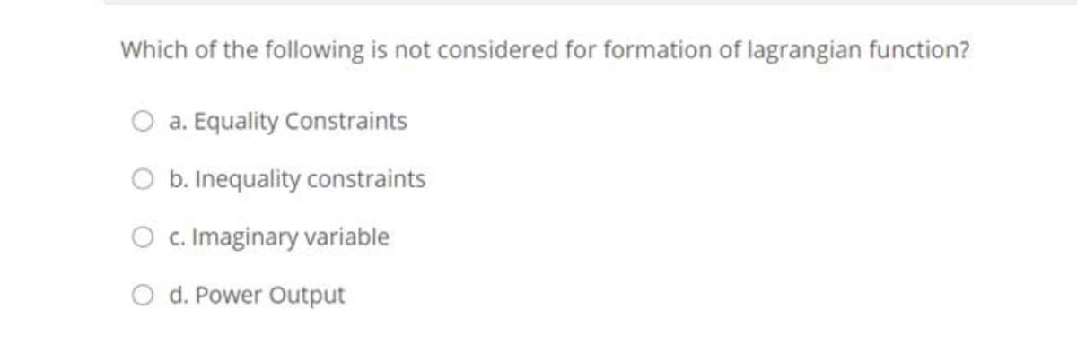 Which of the following is not considered for formation of lagrangian function?
O a. Equality Constraints
O b. Inequality constraints
c. Imaginary variable
d. Power Output
