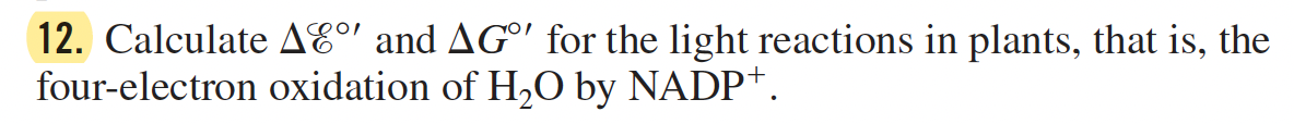 12. Calculate AE°' and AG°' for the light reactions in plants, that is, the
four-electron oxidation of H,O by NADP+.
