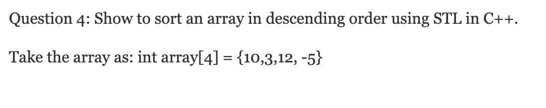 Question 4: Show to sort an array in descending order using STL in C++.
Take the array as: int array[4] = {10,3,12, -5}
