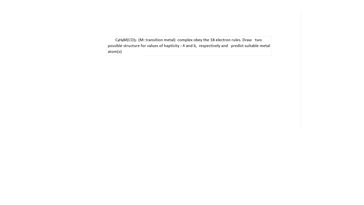 C3H&M(CO)3 (M: transition metal) complex obey the 18 electron rules. Draw two
possible structure for values of hapticity : 4 and 6, respectively and predict suitable metal
atom(s)
