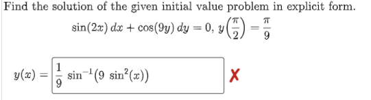 Find the solution of the given initial value problem in explicit form.
π
sin (2x) dx + cos(9y) dy = 0, y()
9
1
y(x) = sin-¹ (9 sin¹²(x))
X
9