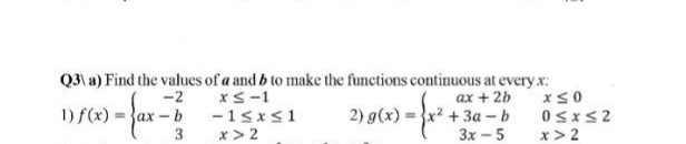 Q3\ a) Find the values of a and b to make the functions continuous at every .x:
-2
xS-1
ax + 2b
1) f(x) = }ax – b
-1sxs1
2) g(x) =}x² + 3a – b
3
x > 2
x > 2
3x - 5
