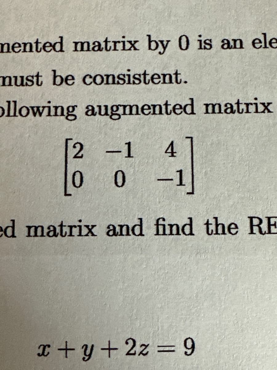 mented matrix by 0 is an ele
must be consistent.
ollowing augmented matrix
2-1
4
0
-1
ed matrix and find the RE
x+y+2x=9