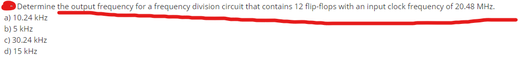 Determine the output frequency for a frequency division circuit that contains 12 flip-flops with an input clock frequency of 20.48 MHz.
a) 10.24 kHz
b) 5 kHz
c) 30.24 kHz
d) 15 kHz
