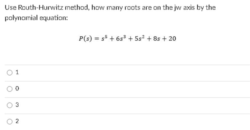 Use Routh-Hurwitz method, how many roots are on the jw axis by the
polynomial equation:
P(s) = s5 + 6s³ + 5s2 + 8s + 20
1
3
2
