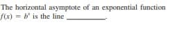 The horizontal asymptote of an exponential function
f(x) = b' is the line
