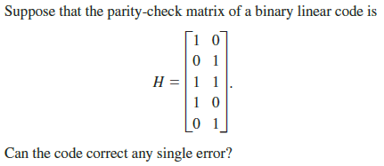 Suppose that the parity-check matrix of a binary linear code is
H =|1 1
Can the code correct any single error?
