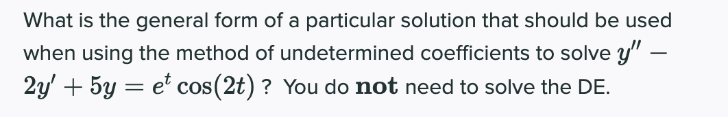 What is the general form of a particular solution that should be used
when using the method of undetermined coefficients to solve y" –
2y' + 5y = e' cos(2t) ? You do not need to solve the DE.
|
