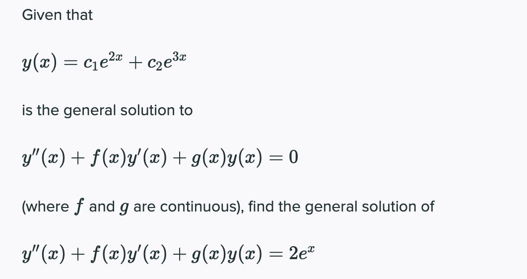 Given that
y(x) = c1e2" + czeš"
is the general solution to
y" (x) + f(x)y'(x) + g(x)y(x) = 0
(where f and g are continuous), find the general solution of
y" (x) + f(x)y'(x) + g(x)y(x) = 2e
