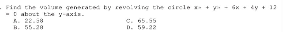 Find the volume generated by revolving the circle x» + y» + 6x + 4y + 12
= 0 about the y-axis.
A. 22.58
B. 55.28
C. 65.55
D. 59.22
