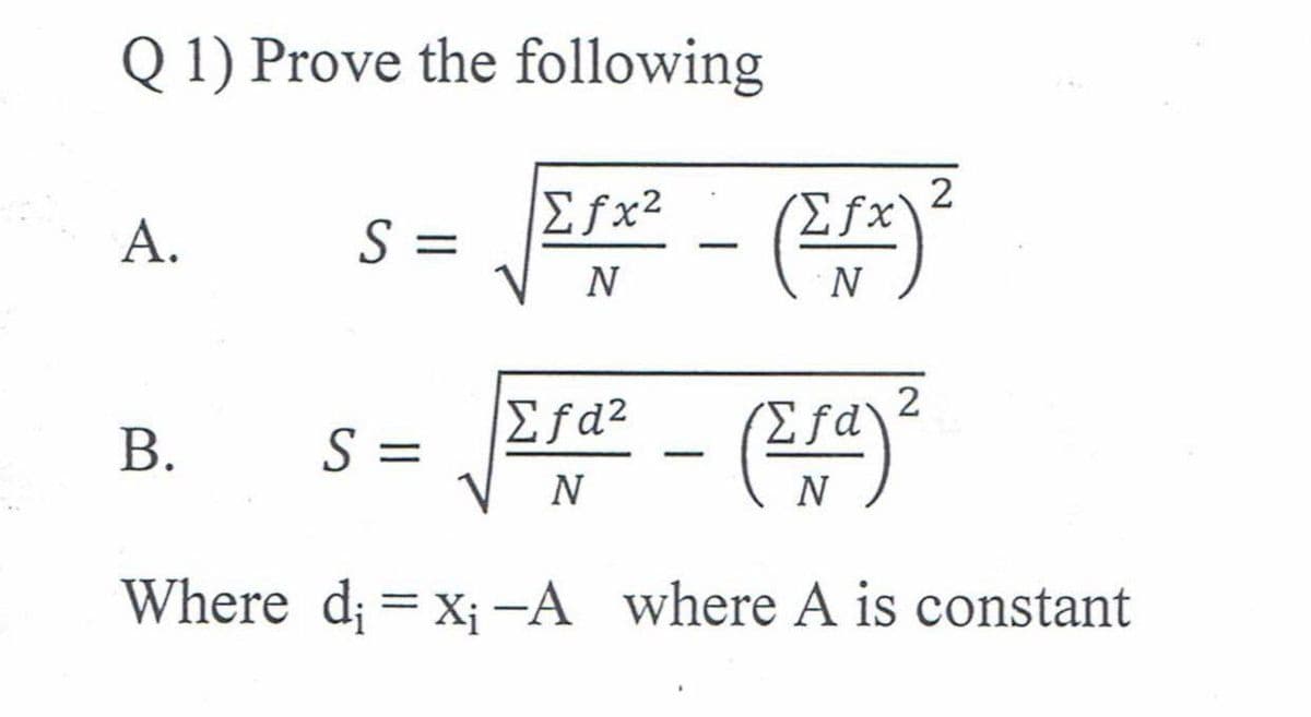 Q 1) Prove the following
A.
S =
Efx2
B. S =
VN
Σfx
N
2
- (Efa) ²
N
2
Σfd²
N
Where di = x; -A where A is constant