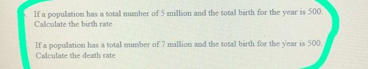 If a population has a total number of 5 million and the total birth for the year is 500.
Calculate the birth rate
If a population has a total number of 7 million and the total birth for the year is 500.
Calculate the death rate
