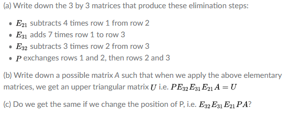 (b) Write down a possible matrix A such that when we apply the above elementary
matrices, we get an upper triangular matrix U i.e. PE32 E31 E21 A = U
(c) Do we get the same if we change the position of P, i.e. E32 E31 E21 PA?
