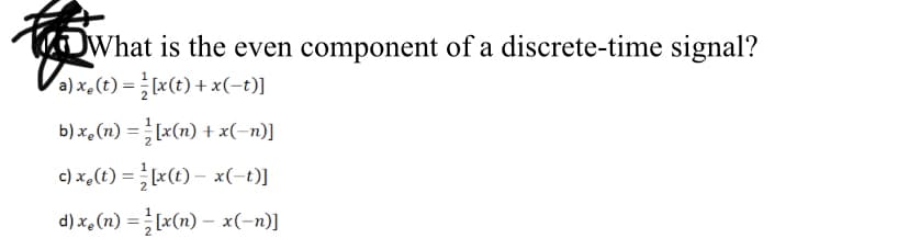 食
What is the even component of a discrete-time signal?
a) x.(t) = [x(t) + x(-t)]
b) x,(n) = [x(n) + x(-n)]
c) x,(t) =[x(t) – x(-t)]
d) x, (n) =[x(n) – x(-n)]
