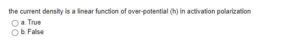 the current density is a linear function of over-potential (h) in activation polarization
O a. True
b. False
