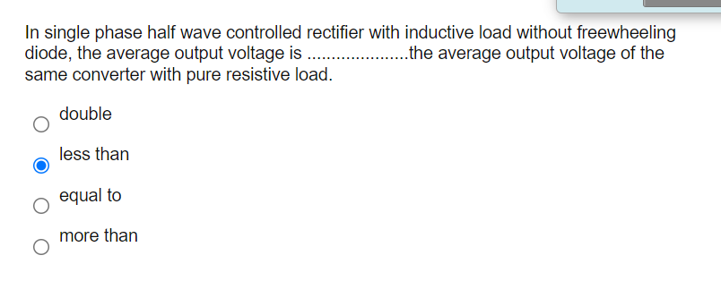 In single phase half wave controlled rectifier with inductive load without freewheeling
diode, the average output voltage is
same converter with pure resistive load.
.the average output voltage of the
double
less than
equal to
more than
