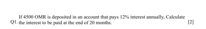 If 4500 OMR is deposited in an account that pays 12% interest annually, Calculate
Q1. the interest to be paid at the end of 20 months.
[2]
