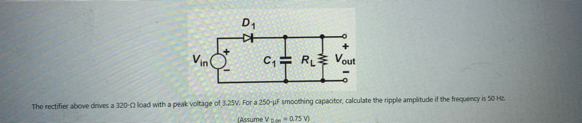 D₁
K
+
C₁E RL Vout
The rectifier above drives a 320-22 load with a peak voltage of 3.25V. For a 250-μF smoothing capacitor, calculate the ripple amplitude if the frequency is 50 Hz.
(Assume V Don = 0.75 V)