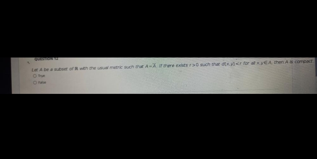 QUESTION 1Z
Let A be a subset of R with the usual metric such that A=A. If there exists r>0 such that d(x,y)<r for all x y€A, then A is compact.
O True
O False
