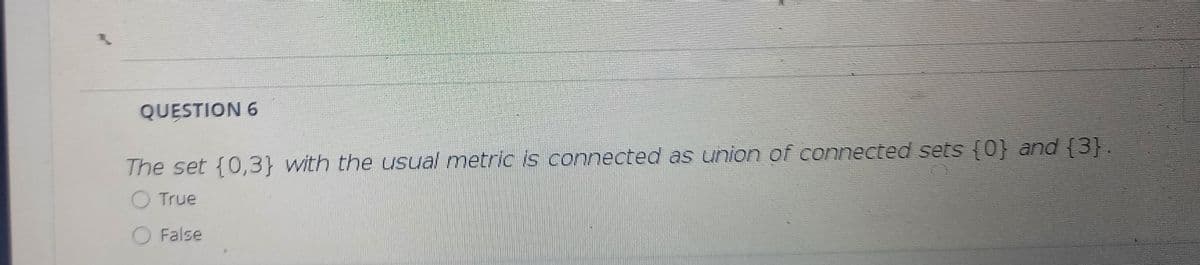 QUESTION 6
The set {0,3} with the usual metric is connected as union of connected sets {0} and {3}.
O True
False
