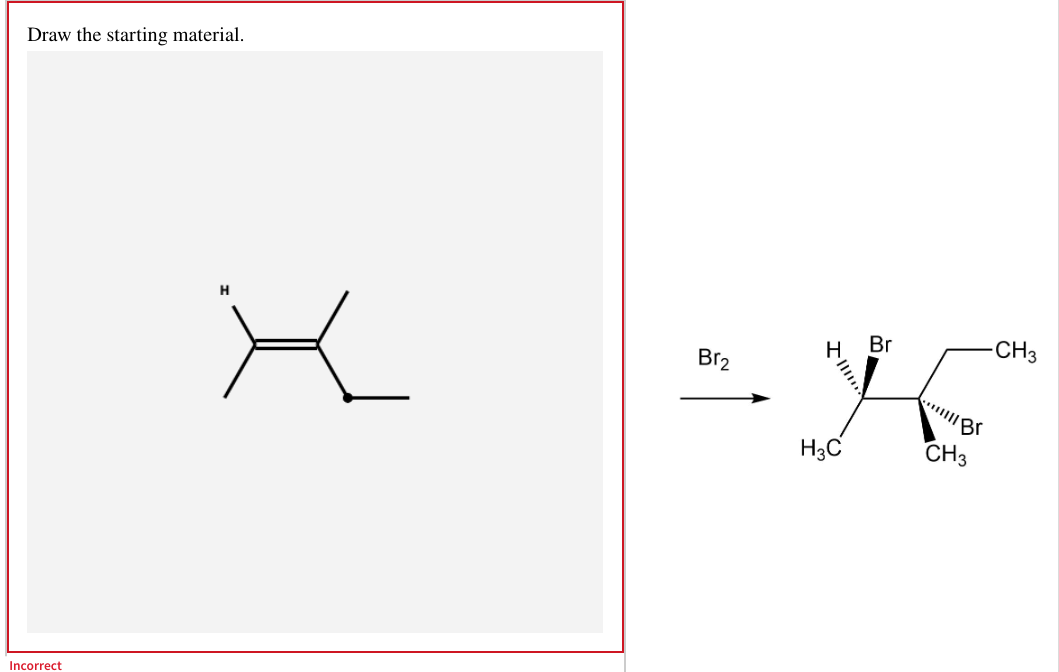 Draw the starting material.
Incorrect
H
Br₂
H3C
Br
Br
CH3
-CH3