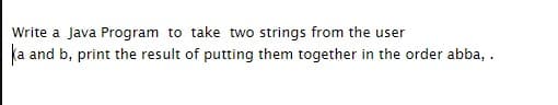 Write a Java Program to take two strings from the user
(a and b, print the result of putting them together in the order abba, .
