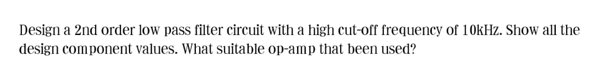 Design a 2nd order low pass filter circuit with a high cut-off frequency of 1OKHZ. Show all the
design component values. What suitable op-amp that been used?
