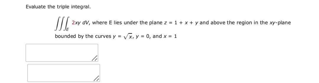 Evaluate the triple integral.
2xy dV, where E lies under the plane z = 1 + x + y and above the region in the xy-plane
bounded by the curves y = Vx, y = 0, and x = 1
