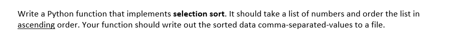 Write a Python function that implements selection sort. It should take a list of numbers and order the list in
ascending order. Your function should write out the sorted data comma-separated-values to a file.
