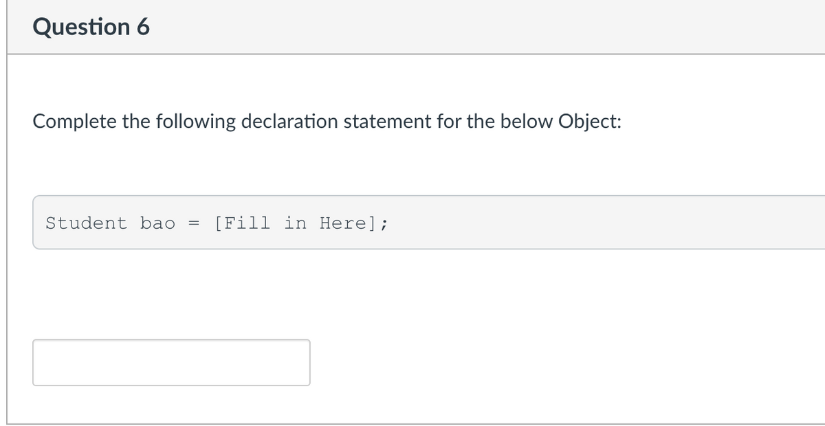 Question 6
Complete the following declaration statement for the below Object:
Student bao
[Fill in Here];
