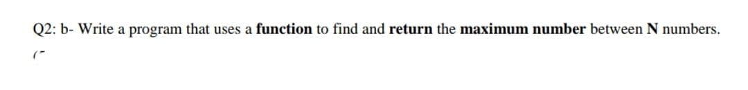 Q2: b- Write a program that uses a function to find and return the maximum number between N numbers.
