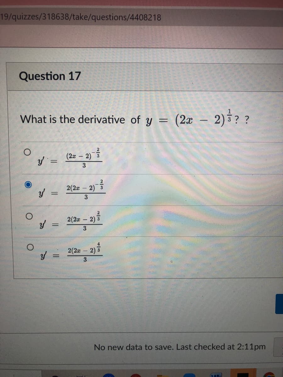 19/quizzes/318638/take/questions/4408218
Question 17
What is the derivative of y = (2x – 2)§? ?
(2x –
2) 3
y =
2(2z - 2)
2(2x
2) 3
2(2x
2)
3
No new data to save. Last checked at 2:11pm
