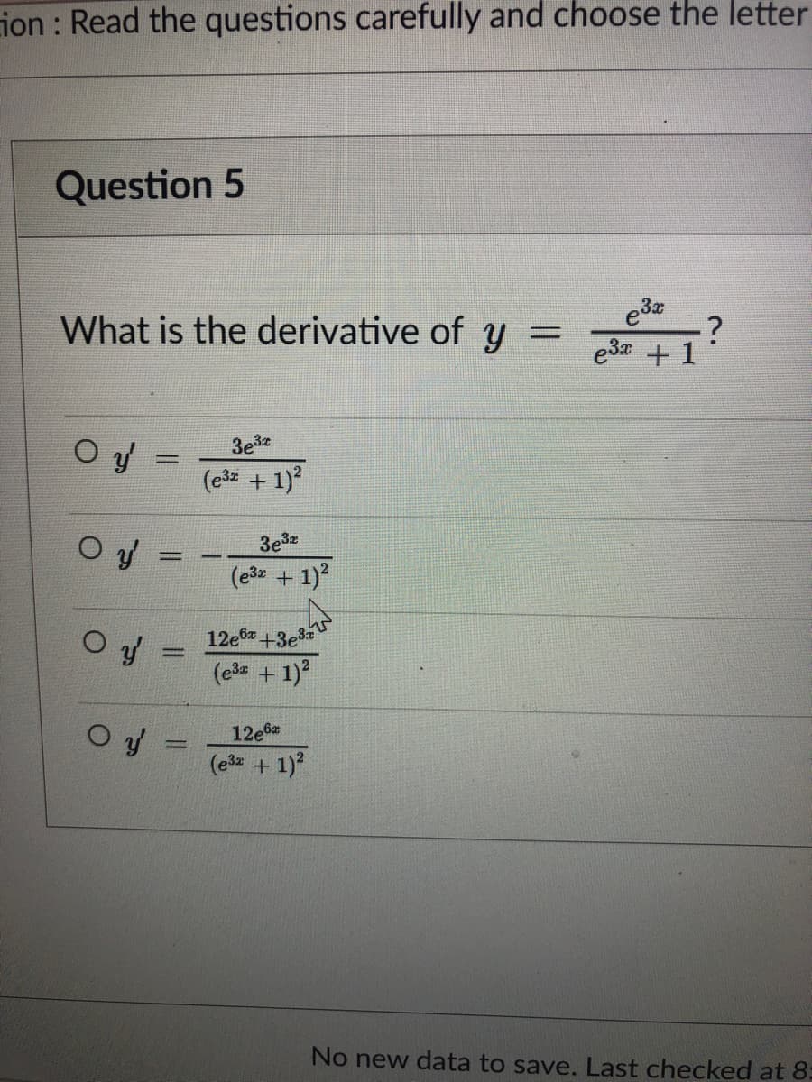 ion : Read the questions carefully and choose the letter
Question 5
What is the derivative of y =
e3 +1
3e3
(ešz + 1)
%3D
(e + 1)
12e6 +3e3
(ed + 1)
12e6
(e + 1)
No new data to save. Last checked at 8:
