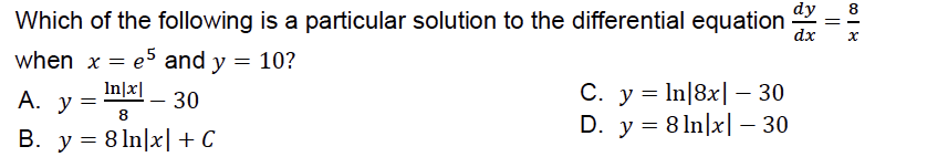 dy
Which of the following is a particular solution to the differential equation
dx
es and y = 10?
In]x|
when x =
С. у %3DIn]8x| — 30
D. y = 8 ln|x| – 30
А. у 3
30
8
B. y = 8 ln|x|+C
||
