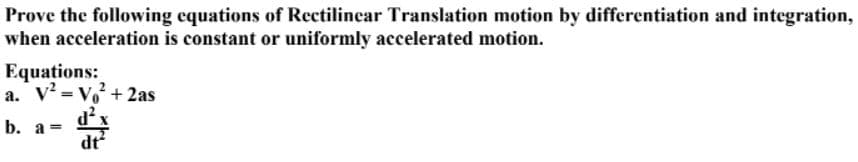 Prove the following equations of Rectilinear Translation motion by differentiation and integration,
when acceleration is constant or uniformly accelerated motion.
Equations:
a. V² = V₁² + 2as
b. a =
d²x
dt²