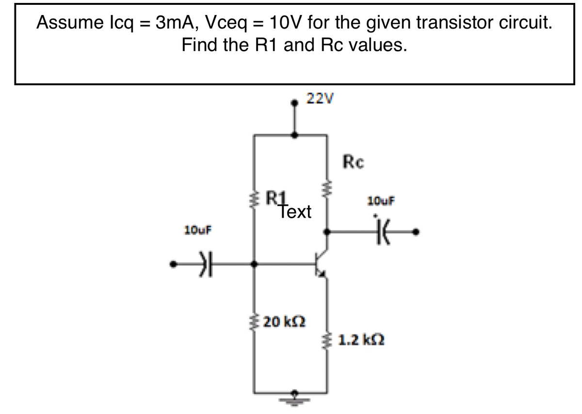 Assume Icq = 3mA, Vceq = 10V for the given transistor circuit.
%3D
Find the R1 and Rc values.
22V
Rc
R1
Text
10uF
10uF
20 k2
31.2 k2
