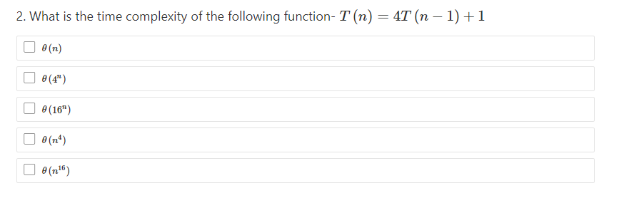 2. What is the time complexity of the following function- T (n) = 4T (n − 1) + 1
0 (n)
0 (4¹)
0 (16")
Đ(n*)
0 (n¹6)