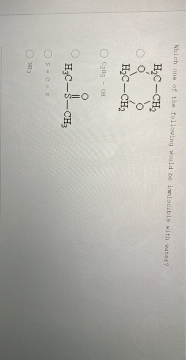 Which one of the following would be immiscible with water?
H2C-CH2
H2C-CH2
C2H5
- OH
H3C-S-CH3
Os - c - s
NH 3
