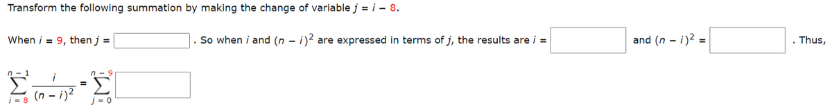 Transform the following summation by making the change of variable j = i - 8.
When i = 9, then j =
ΕΣ
i
=
i = 8
j = 0
Π
9
Σ
(n – i)2
. So when i and (n – i)2 are expressed in terms of j, the results are i =
- i)² =
and (n -
Thus,