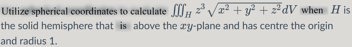 Utilize spherical coordinates to calculate SSSµ z³ √√x² + y² + z²dV when His
the solid hemisphere that is above the xy-plane and has centre the origin
and radius 1.