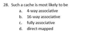 28. Such a cache is most likely to be
a. 4-way associative
b. 16-way associative
c. fully associative
d. direct-mapped
