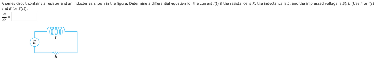 A series circuit contains a resistor and an inductor as shown in the figure. Determine a differential equation for the current i(t) if the resistance is R, the inductance is L, and the impressed voltage is E(t). (Use i for i(t)
and E for E(t)).
di
dt
E
ooooo
L
R