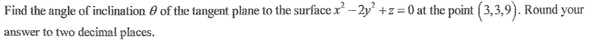 Find the angle of inclination of the tangent plane to the surface x²-2y² + z = 0 at the point (3,3,9). Round your
answer to two decimal places.