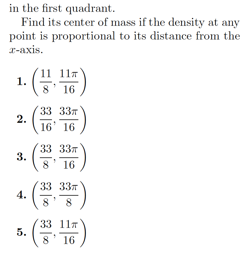 in the first quadrant.
Find its center of mass if the density at any
point is proportional to its distance from the
x-axis.
11 11T
16
33 33T
16' 16
33 33T
8.
16
33 337
4.
8
8
s. ()
33 11T
8
16
2.
3.
