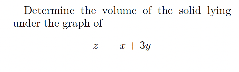 Determine the volume of the solid lying under the graph of

\[ z = x + 3y \]