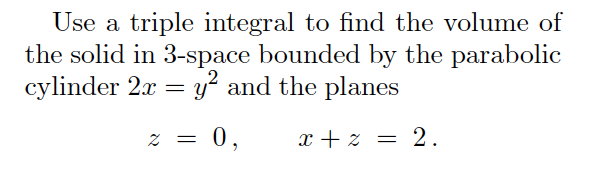 Use a triple integral to find the volume of
the solid in 3-space bounded by the parabolic
cylinder 2.x = y and the planes
z = 0,
x + z = 2.
