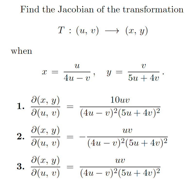 Find the Jacobian of the transformation
Т: (и, v) — (х, у)
(2, у)
when
и
y =
4u – v'
5u + 4v
-
a(x, y)
1.
10иv
a(u, v)
(4и — г)?(5и + 4»)2
a(x, y)
d(u, v)
(4и — v)? (5и + 40)2
a(x, y)
3.
UV
a(u, v)
(4и — v)?(5и + 4v)2
-
||
||
2.
